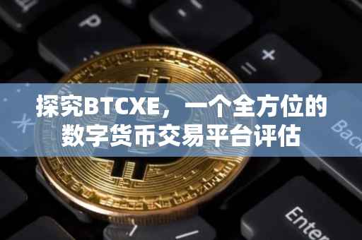 探究BTCXE，一个全方位的数字货币交易平台评估