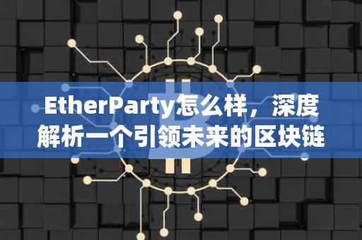 EtherParty怎么样，深度解析一个引领未来的区块链技术平台