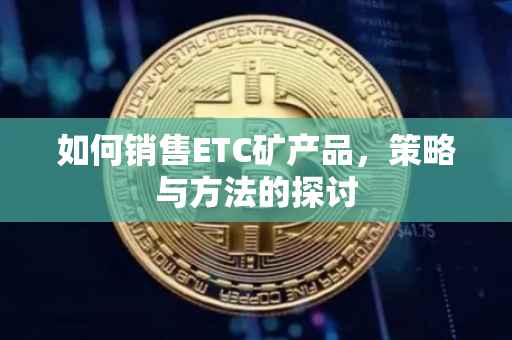 如何销售ETC矿产品，策略与方法的探讨