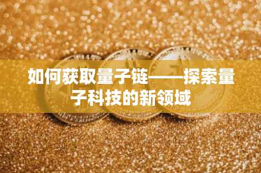 如何获取量子链——探索量子科技的新领域