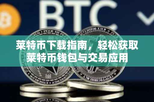 莱特币下载指南，轻松获取莱特币钱包与交易应用