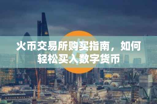 火币交易所购买指南，如何轻松买入数字货币