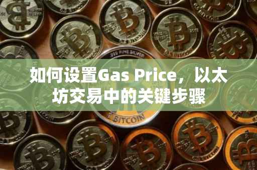 如何设置Gas Price，以太坊交易中的关键步骤