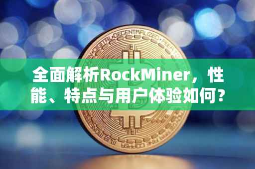 全面解析RockMiner，性能、特点与用户体验如何？