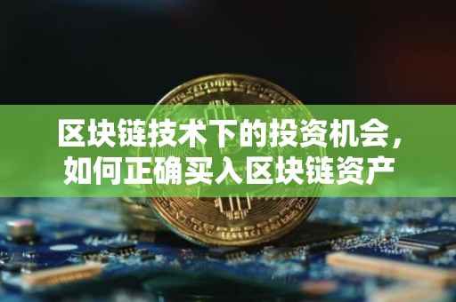 区块链技术下的投资机会，如何正确买入区块链资产
