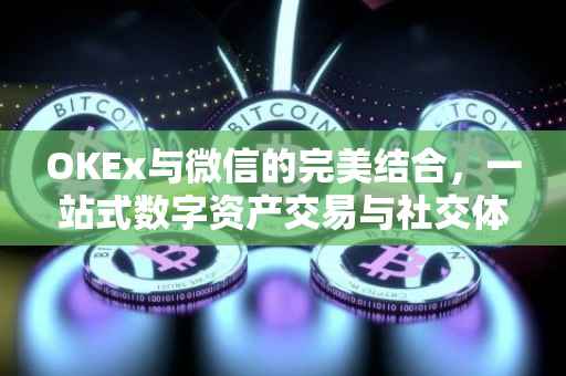 OKEx与微信的完美结合，一站式数字资产交易与社交体验