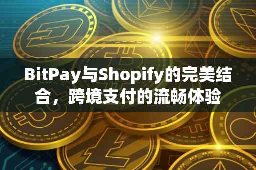 BitPay与Shopify的完美结合，跨境支付的流畅体验