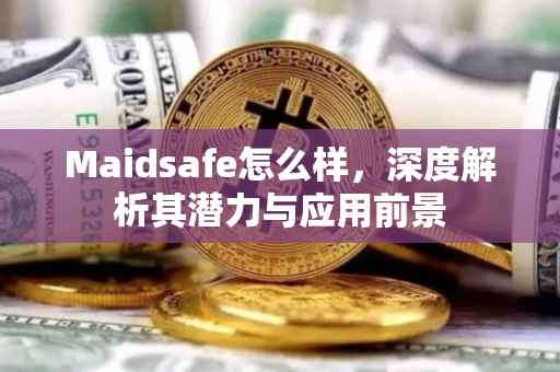 Maidsafe怎么样，深度解析其潜力与应用前景
