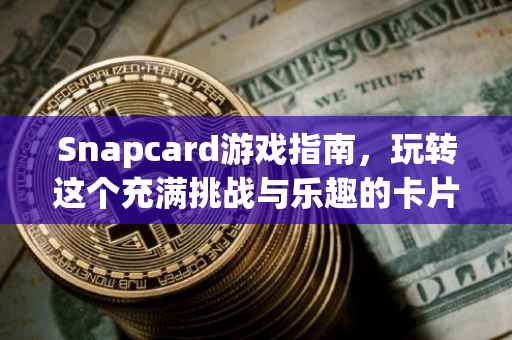 Snapcard游戏指南，玩转这个充满挑战与乐趣的卡片游戏