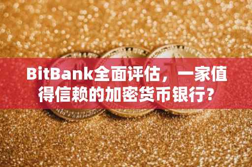 BitBank全面评估，一家值得信赖的加密货币银行？