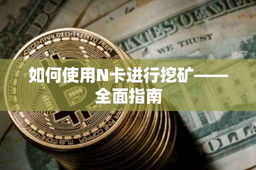 如何使用N卡进行挖矿——全面指南