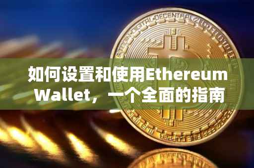 如何设置和使用Ethereum Wallet，一个全面的指南