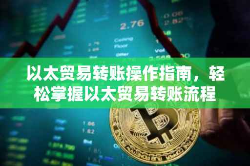 以太贸易转账操作指南，轻松掌握以太贸易转账流程