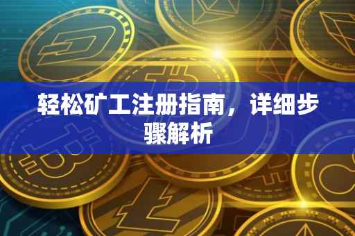 轻松矿工注册指南，详细步骤解析