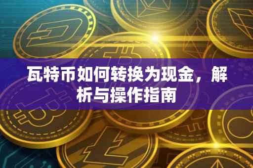 瓦特币如何转换为现金，解析与操作指南