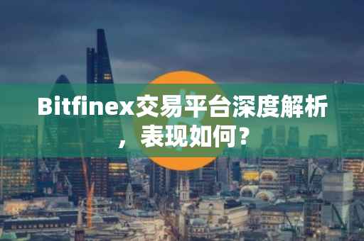 Bitfinex交易平台深度解析，表现如何？