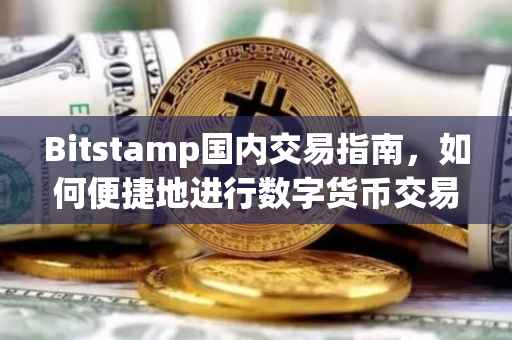 Bitstamp国内交易指南，如何便捷地进行数字货币交易