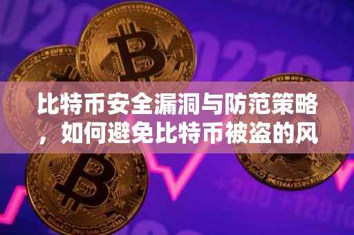比特币安全漏洞与防范策略，如何避免比特币被盗的风险