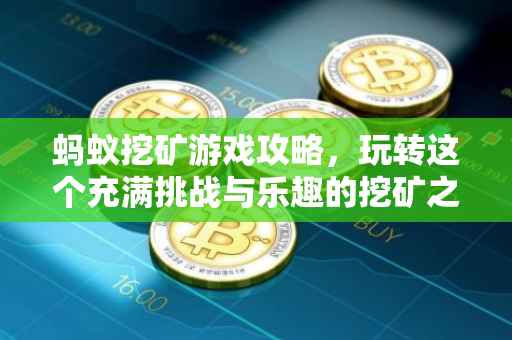 蚂蚁挖矿游戏攻略，玩转这个充满挑战与乐趣的挖矿之旅