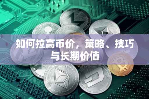 如何拉高币价，策略、技巧与长期价值