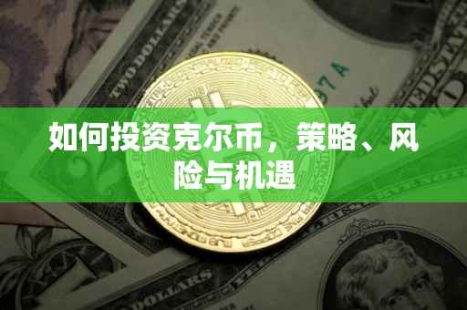 如何投资克尔币，策略、风险与机遇