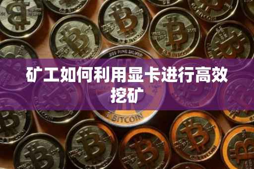 矿工如何利用显卡进行高效挖矿