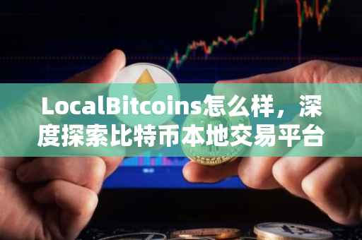 LocalBitcoins怎么样，深度探索比特币本地交易平台的优劣