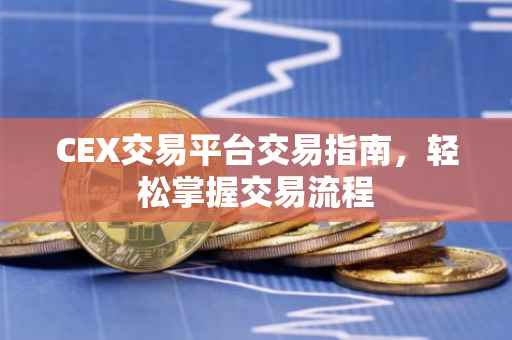 CEX交易平台交易指南，轻松掌握交易流程