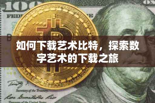 如何下载艺术比特，探索数字艺术的下载之旅