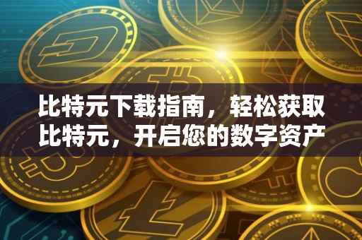 比特元下载指南，轻松获取比特元，开启您的数字资产之旅