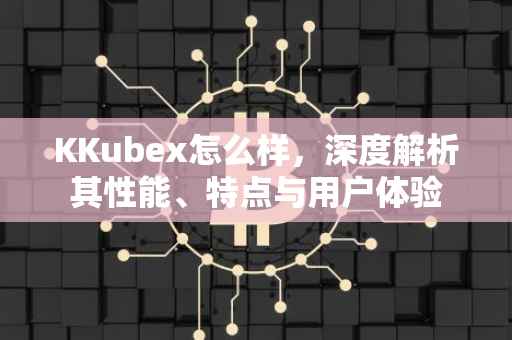 KKubex怎么样，深度解析其性能、特点与用户体验