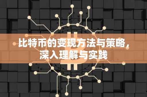 比特币的变现方法与策略，深入理解与实践