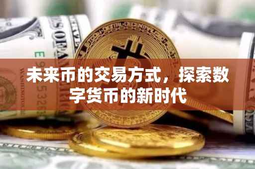 未来币的交易方式，探索数字货币的新时代