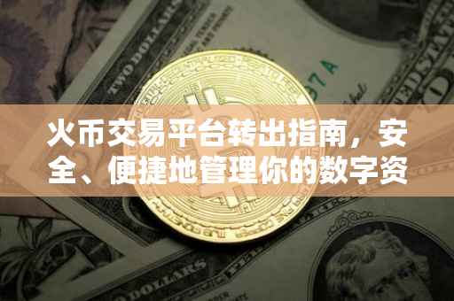 火币交易平台转出指南，安全、便捷地管理你的数字资产