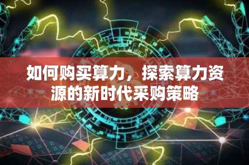 如何购买算力，探索算力资源的新时代采购策略