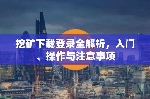 挖矿下载登录全解析，入门、操作与注意事项