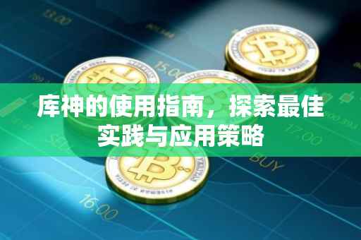 库神的使用指南，探索最佳实践与应用策略
