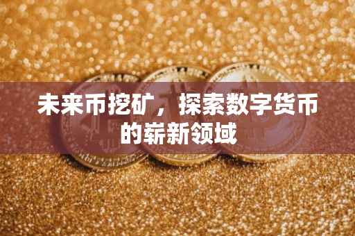 未来币挖矿，探索数字货币的崭新领域