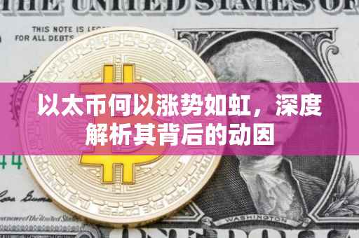 以太币何以涨势如虹，深度解析其背后的动因