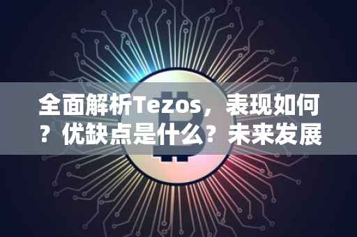 全面解析Tezos，表现如何？优缺点是什么？未来发展潜力展望