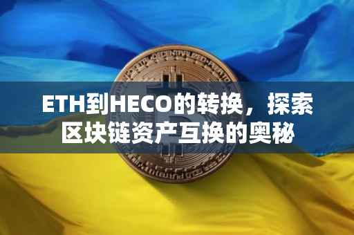 ETH到HECO的转换，探索区块链资产互换的奥秘