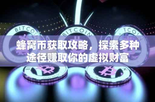 蜂窝币获取攻略，探索多种途径赚取你的虚拟财富