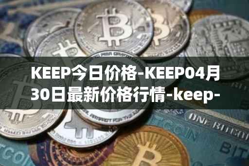 KEEP今日价格-KEEP04月30日最新价格行情-keep-network最新走势消息