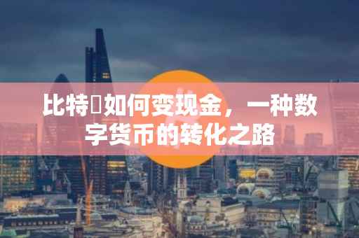 比特帀如何变现金，一种数字货币的转化之路