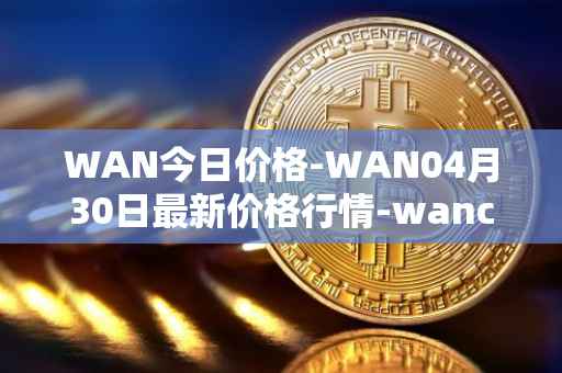 WAN今日价格-WAN04月30日最新价格行情-wanchain最新走势消息