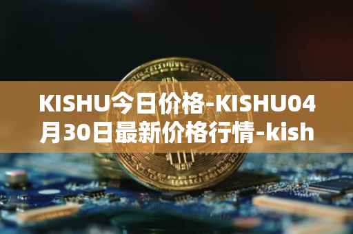 KISHU今日价格-KISHU04月30日最新价格行情-kishu-inu最新走势消息