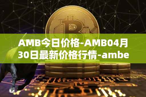 AMB今日价格-AMB04月30日最新价格行情-amber最新走势消息