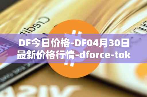 DF今日价格-DF04月30日最新价格行情-dforce-token最新走势消息