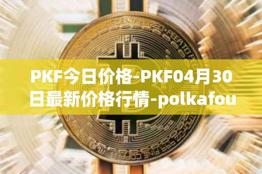 PKF今日价格-PKF04月30日最新价格行情-polkafoundry最新走势消息