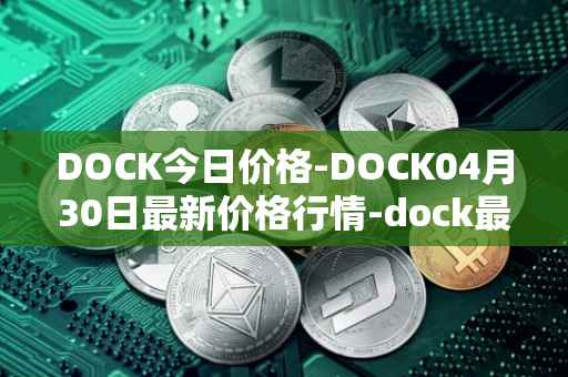 DOCK今日价格-DOCK04月30日最新价格行情-dock最新走势消息